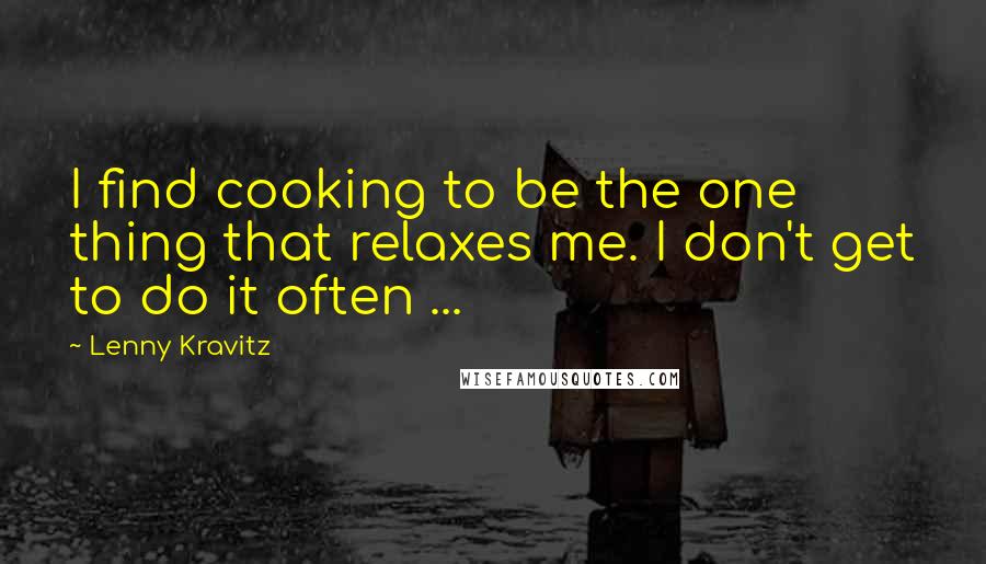 Lenny Kravitz Quotes: I find cooking to be the one thing that relaxes me. I don't get to do it often ...