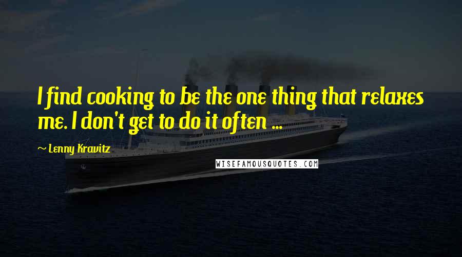 Lenny Kravitz Quotes: I find cooking to be the one thing that relaxes me. I don't get to do it often ...