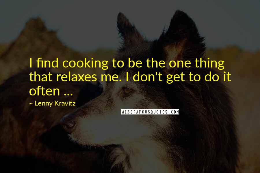 Lenny Kravitz Quotes: I find cooking to be the one thing that relaxes me. I don't get to do it often ...