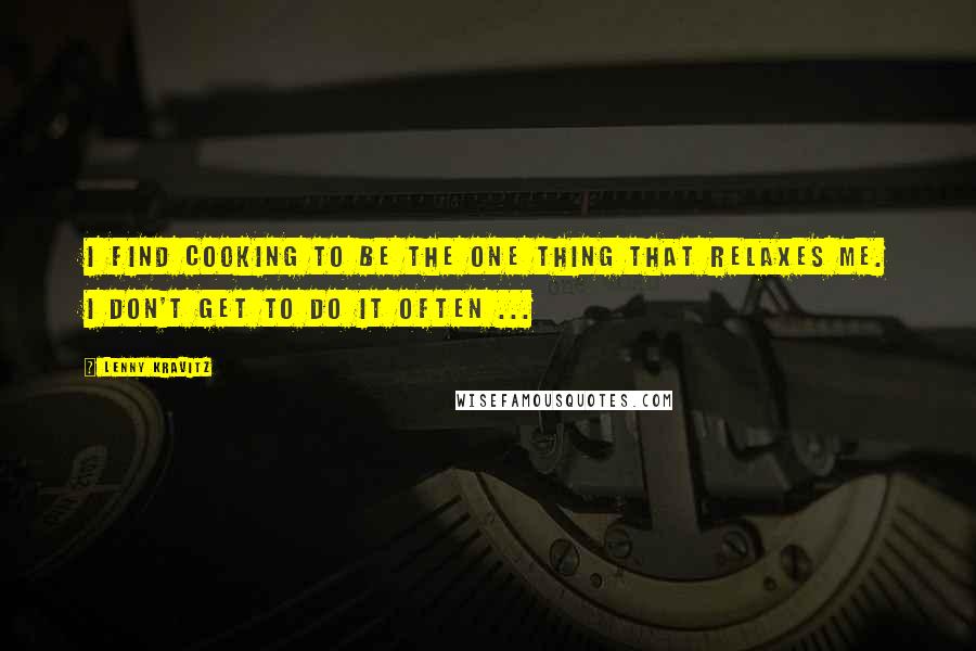 Lenny Kravitz Quotes: I find cooking to be the one thing that relaxes me. I don't get to do it often ...