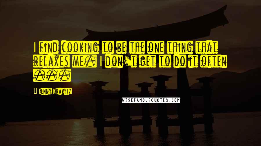 Lenny Kravitz Quotes: I find cooking to be the one thing that relaxes me. I don't get to do it often ...