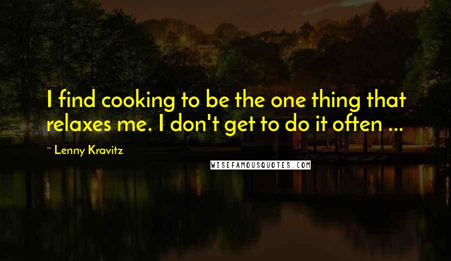 Lenny Kravitz Quotes: I find cooking to be the one thing that relaxes me. I don't get to do it often ...