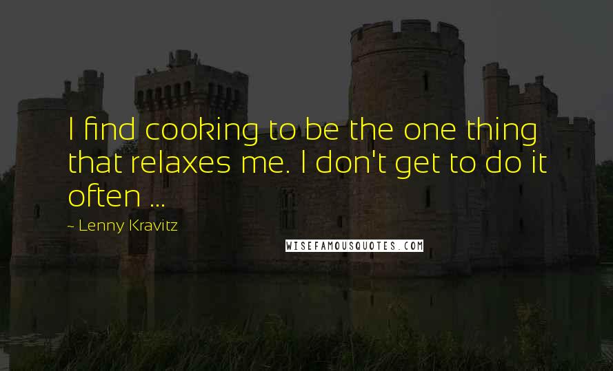 Lenny Kravitz Quotes: I find cooking to be the one thing that relaxes me. I don't get to do it often ...