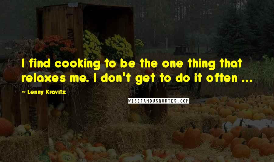 Lenny Kravitz Quotes: I find cooking to be the one thing that relaxes me. I don't get to do it often ...