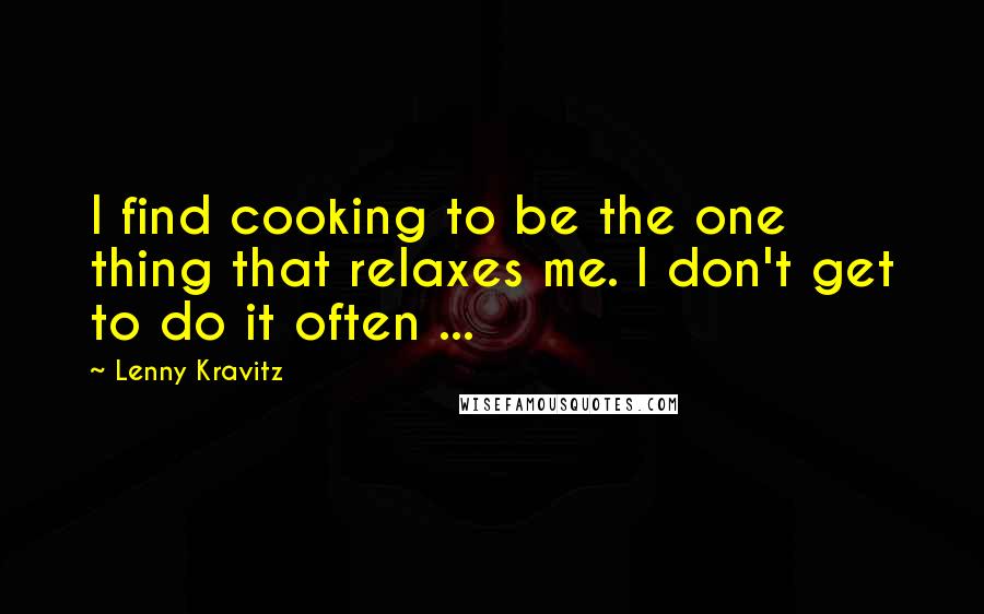 Lenny Kravitz Quotes: I find cooking to be the one thing that relaxes me. I don't get to do it often ...