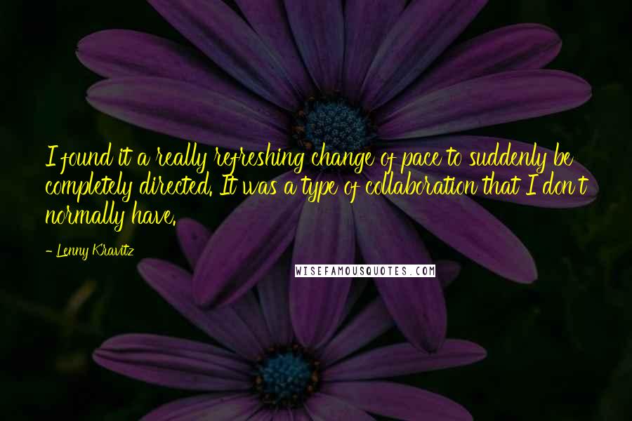 Lenny Kravitz Quotes: I found it a really refreshing change of pace to suddenly be completely directed. It was a type of collaboration that I don't normally have.