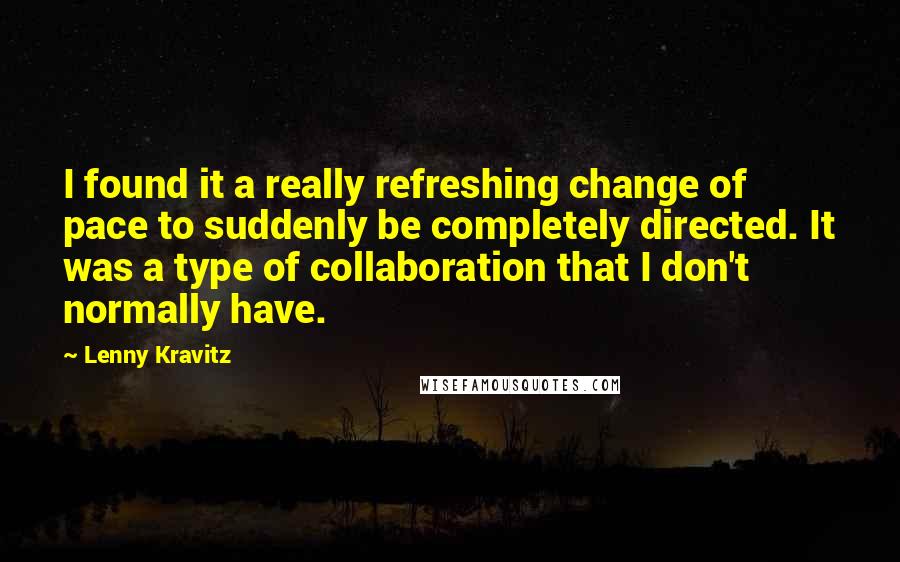 Lenny Kravitz Quotes: I found it a really refreshing change of pace to suddenly be completely directed. It was a type of collaboration that I don't normally have.