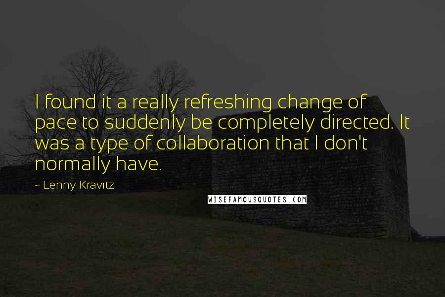 Lenny Kravitz Quotes: I found it a really refreshing change of pace to suddenly be completely directed. It was a type of collaboration that I don't normally have.