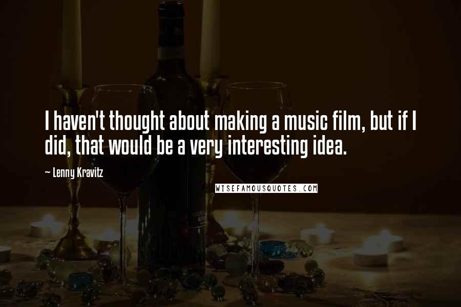 Lenny Kravitz Quotes: I haven't thought about making a music film, but if I did, that would be a very interesting idea.