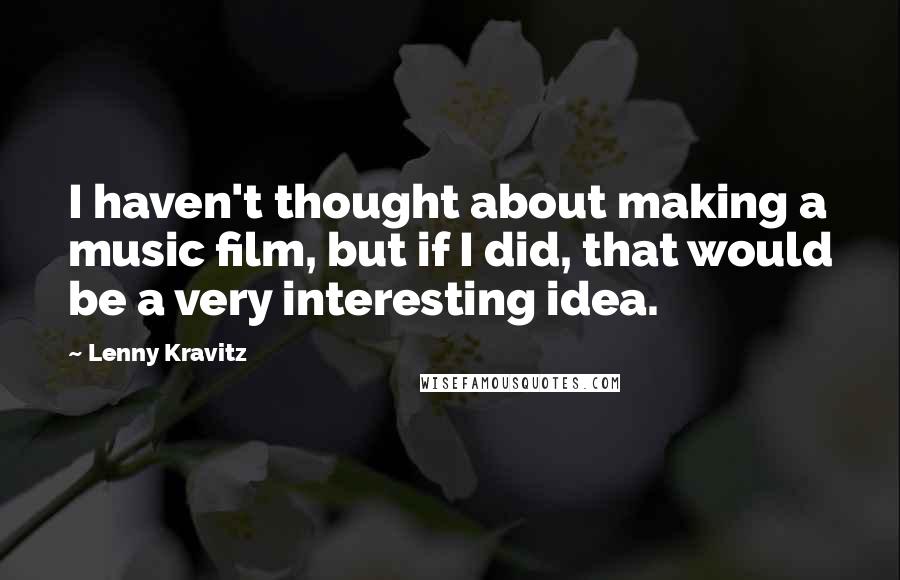 Lenny Kravitz Quotes: I haven't thought about making a music film, but if I did, that would be a very interesting idea.