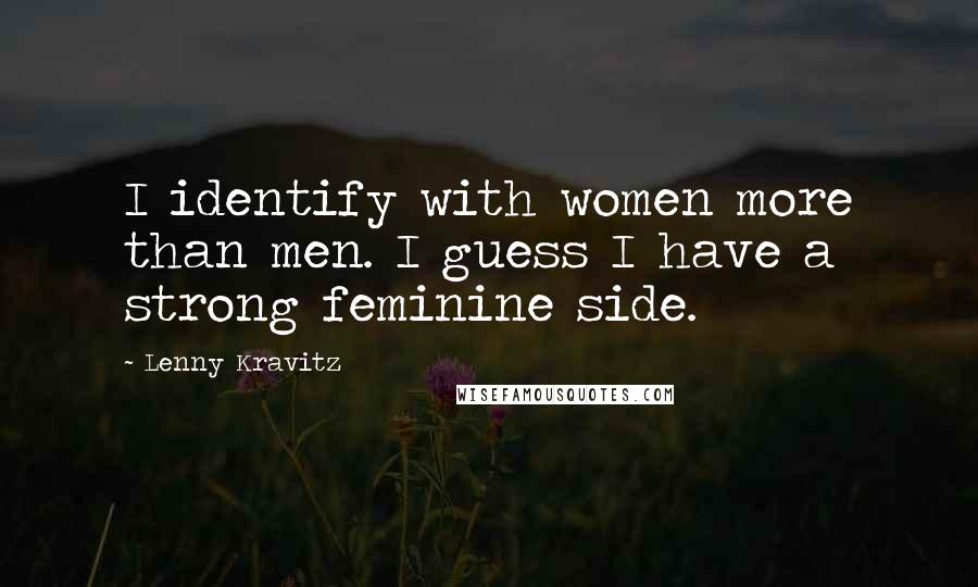 Lenny Kravitz Quotes: I identify with women more than men. I guess I have a strong feminine side.