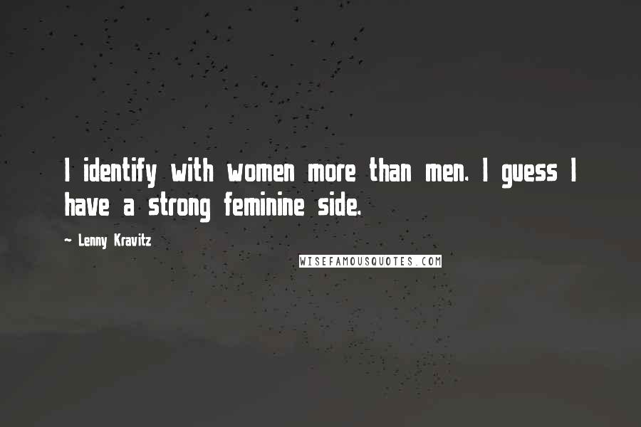 Lenny Kravitz Quotes: I identify with women more than men. I guess I have a strong feminine side.