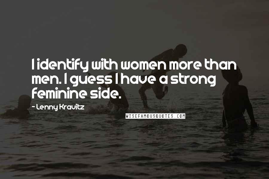 Lenny Kravitz Quotes: I identify with women more than men. I guess I have a strong feminine side.