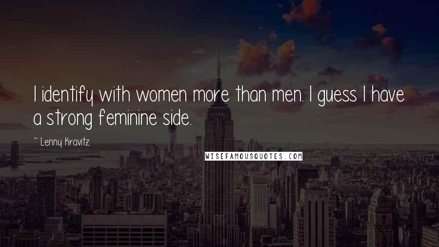 Lenny Kravitz Quotes: I identify with women more than men. I guess I have a strong feminine side.