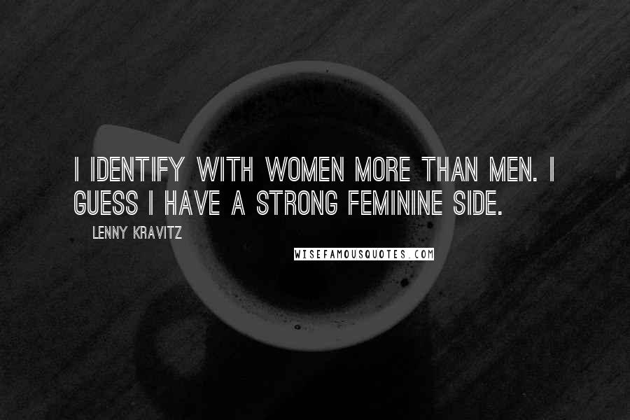 Lenny Kravitz Quotes: I identify with women more than men. I guess I have a strong feminine side.