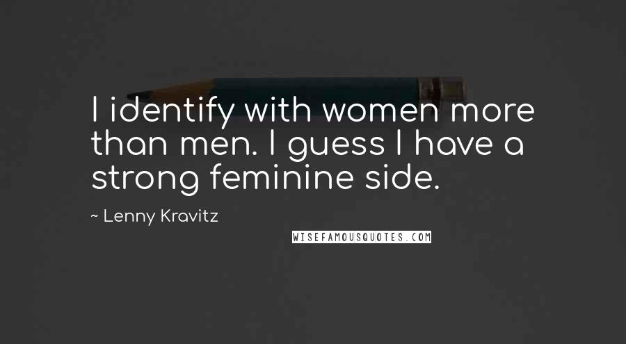 Lenny Kravitz Quotes: I identify with women more than men. I guess I have a strong feminine side.