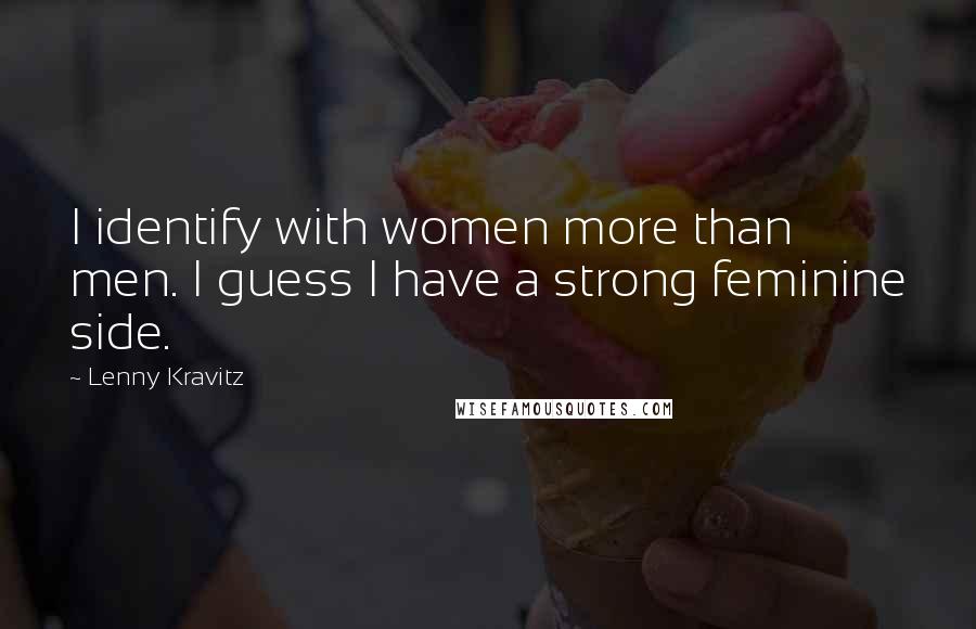 Lenny Kravitz Quotes: I identify with women more than men. I guess I have a strong feminine side.