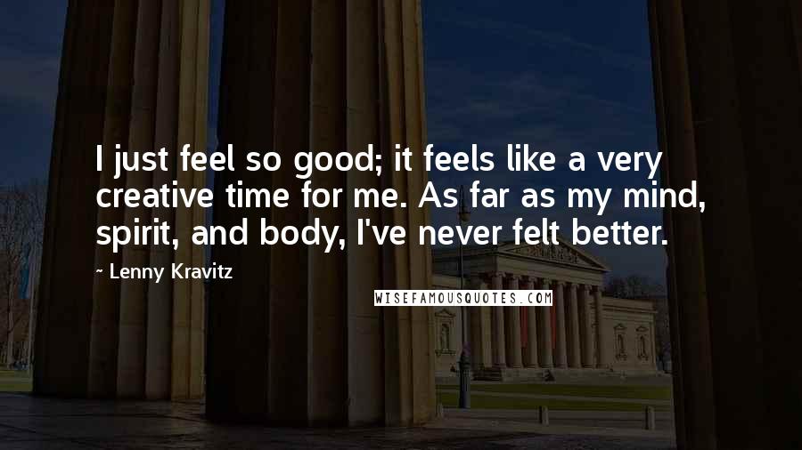 Lenny Kravitz Quotes: I just feel so good; it feels like a very creative time for me. As far as my mind, spirit, and body, I've never felt better.