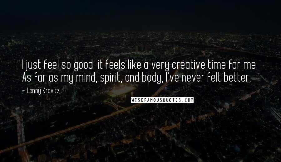 Lenny Kravitz Quotes: I just feel so good; it feels like a very creative time for me. As far as my mind, spirit, and body, I've never felt better.