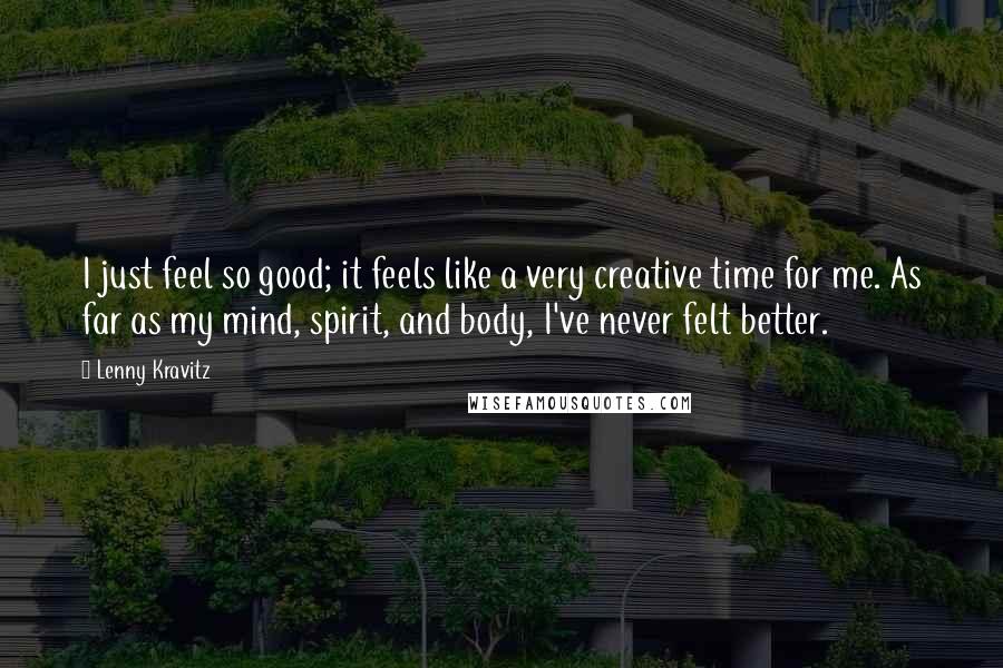 Lenny Kravitz Quotes: I just feel so good; it feels like a very creative time for me. As far as my mind, spirit, and body, I've never felt better.