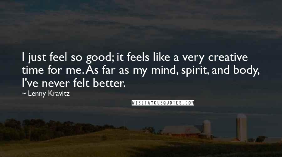 Lenny Kravitz Quotes: I just feel so good; it feels like a very creative time for me. As far as my mind, spirit, and body, I've never felt better.