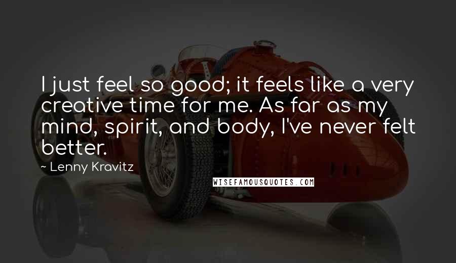 Lenny Kravitz Quotes: I just feel so good; it feels like a very creative time for me. As far as my mind, spirit, and body, I've never felt better.