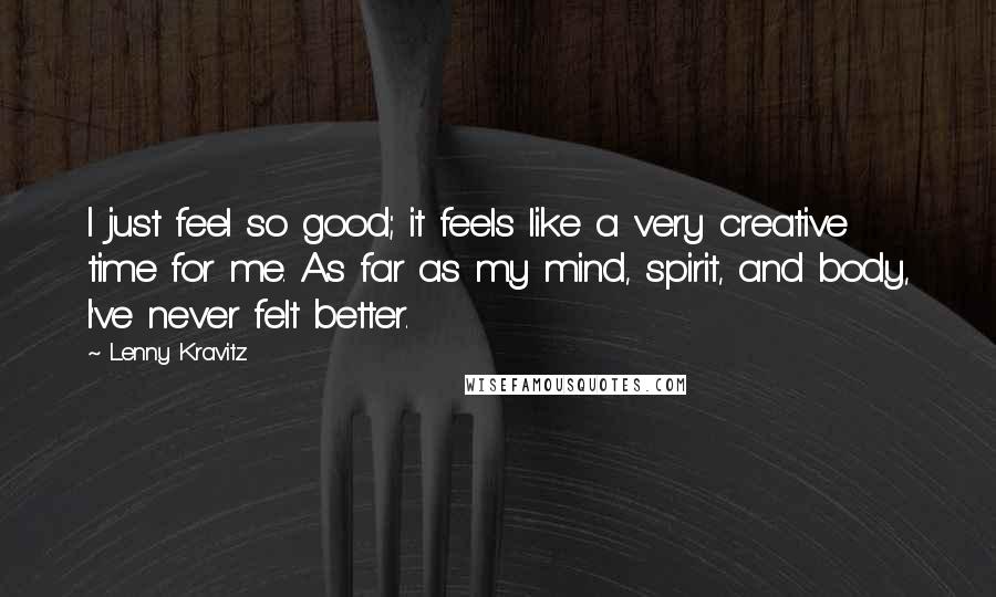 Lenny Kravitz Quotes: I just feel so good; it feels like a very creative time for me. As far as my mind, spirit, and body, I've never felt better.