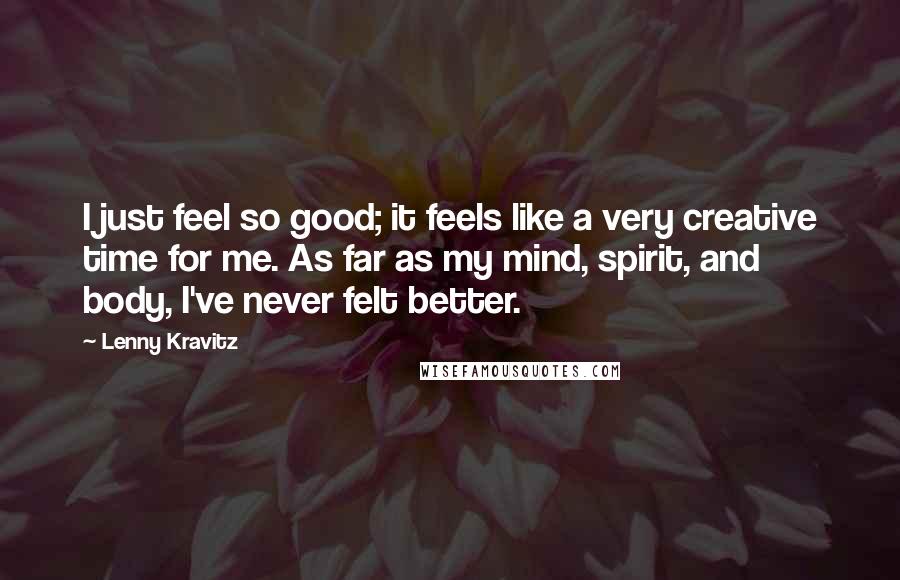 Lenny Kravitz Quotes: I just feel so good; it feels like a very creative time for me. As far as my mind, spirit, and body, I've never felt better.