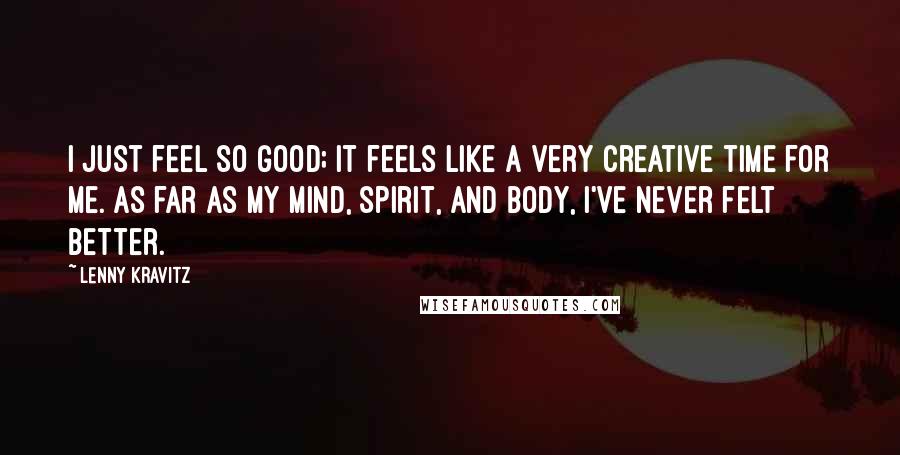 Lenny Kravitz Quotes: I just feel so good; it feels like a very creative time for me. As far as my mind, spirit, and body, I've never felt better.