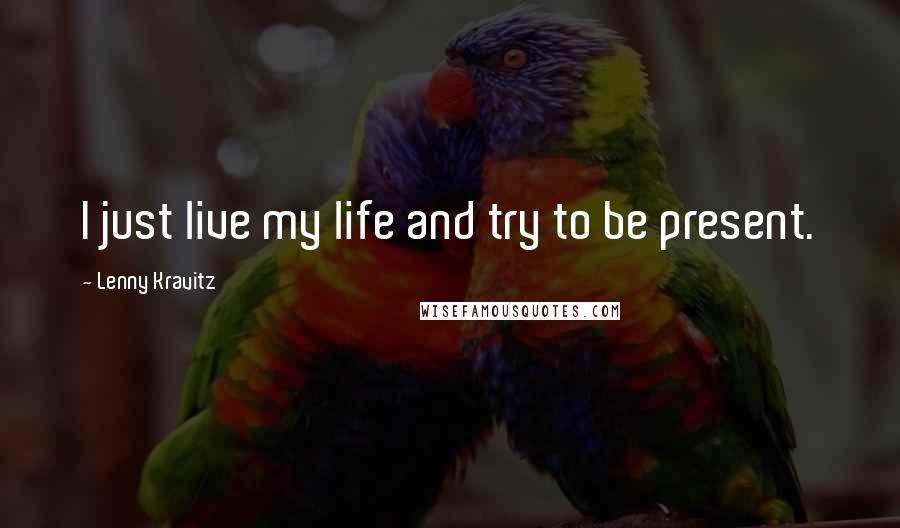 Lenny Kravitz Quotes: I just live my life and try to be present.