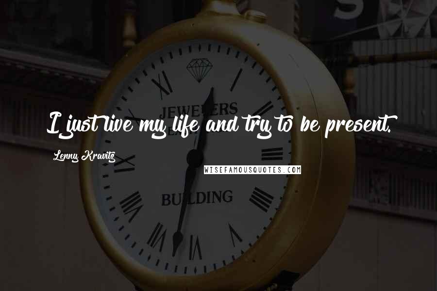 Lenny Kravitz Quotes: I just live my life and try to be present.