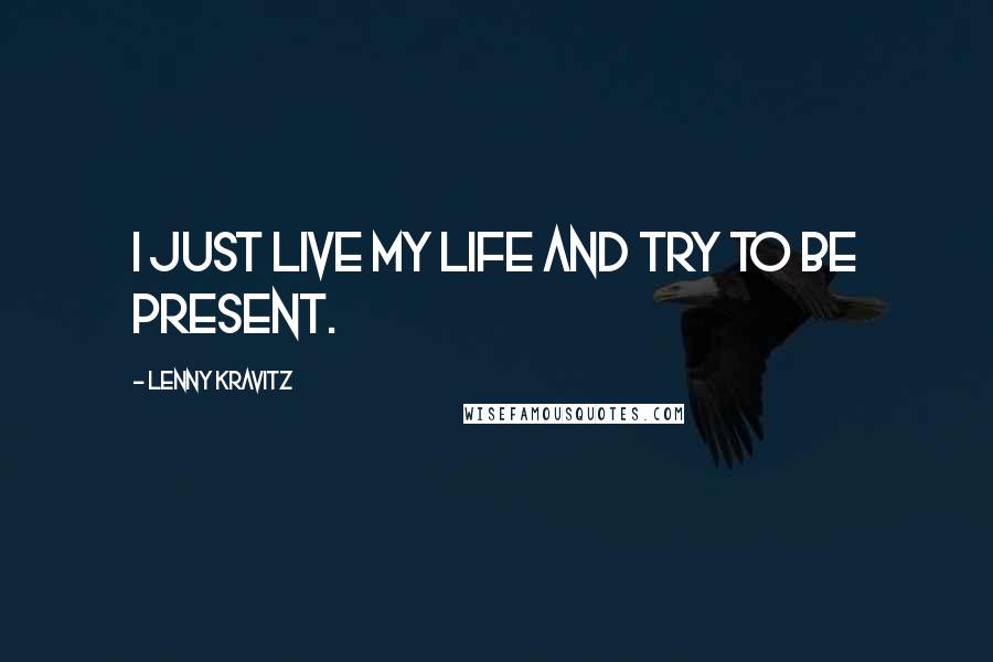 Lenny Kravitz Quotes: I just live my life and try to be present.