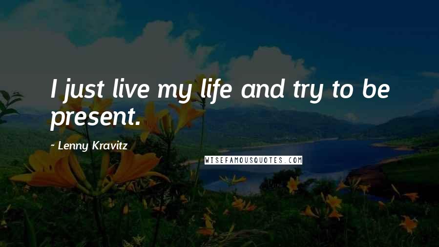 Lenny Kravitz Quotes: I just live my life and try to be present.