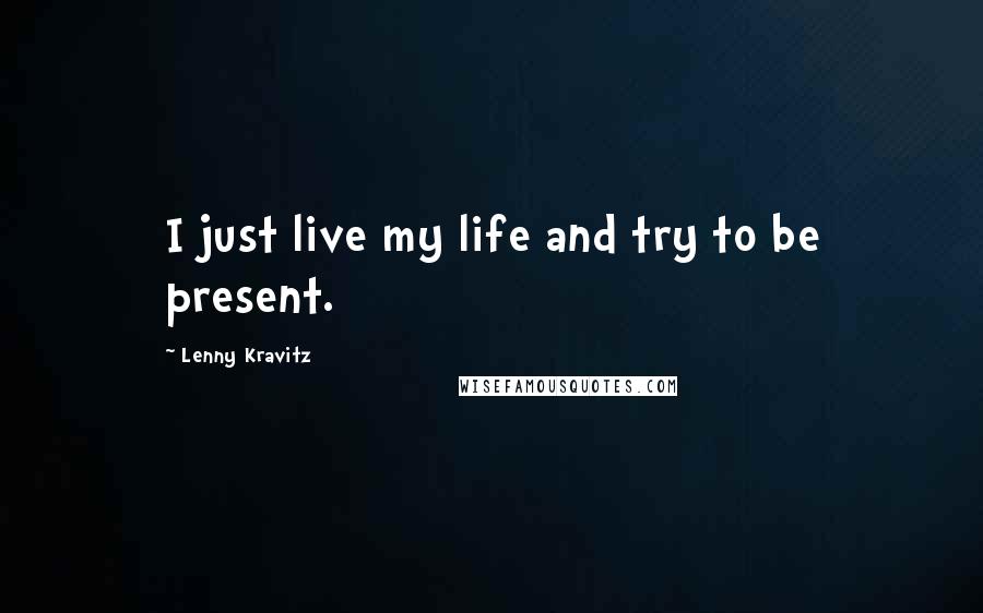 Lenny Kravitz Quotes: I just live my life and try to be present.