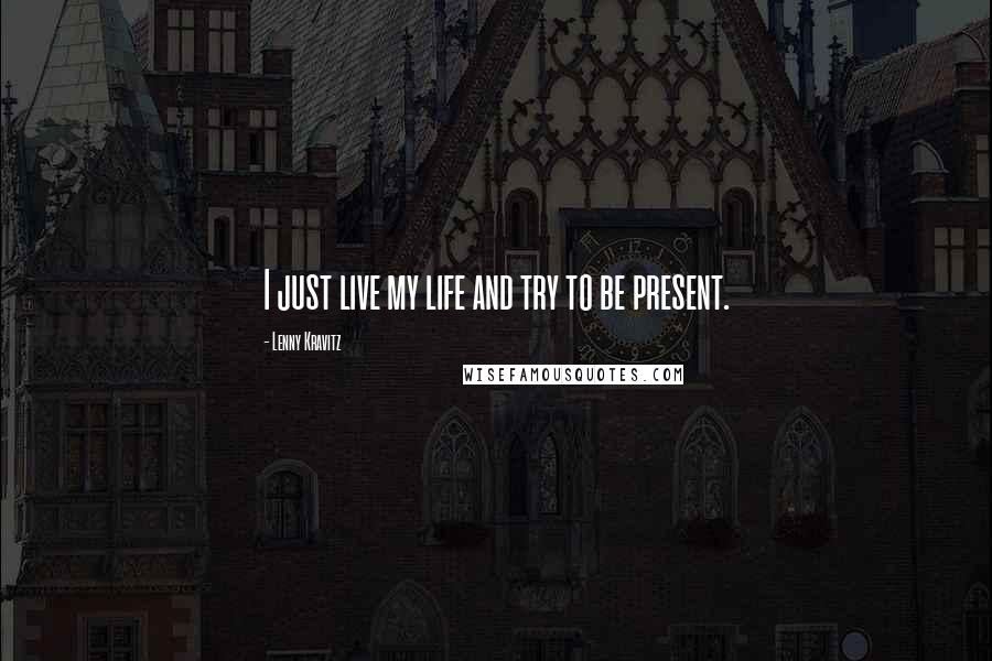 Lenny Kravitz Quotes: I just live my life and try to be present.