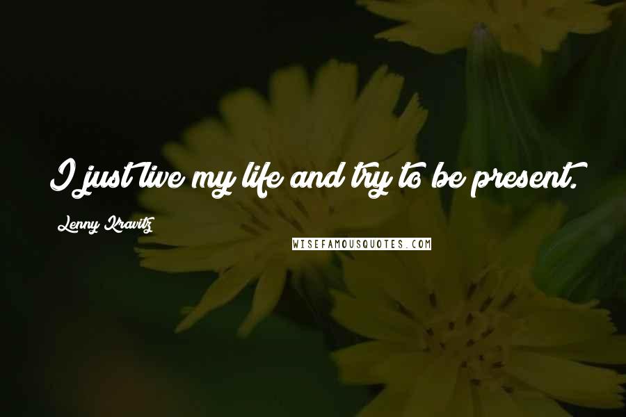 Lenny Kravitz Quotes: I just live my life and try to be present.