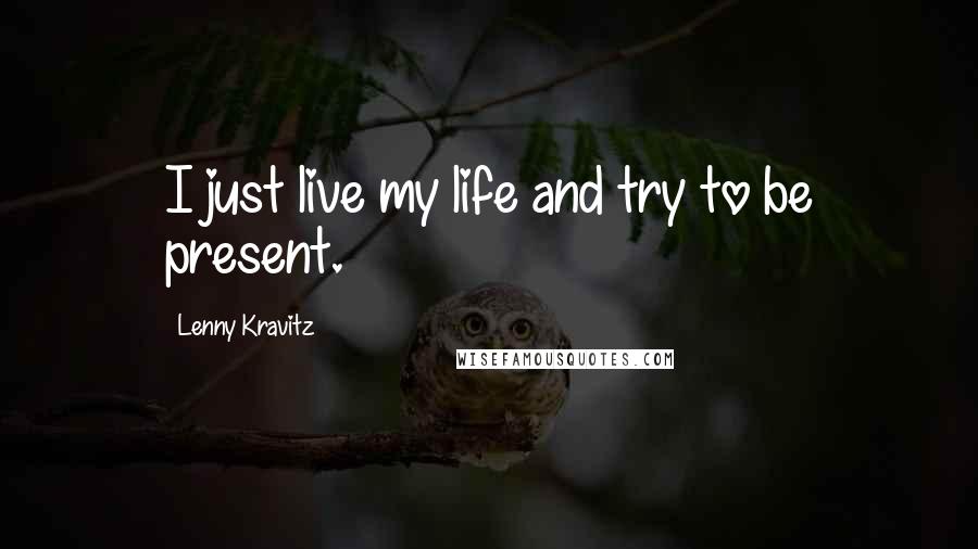 Lenny Kravitz Quotes: I just live my life and try to be present.