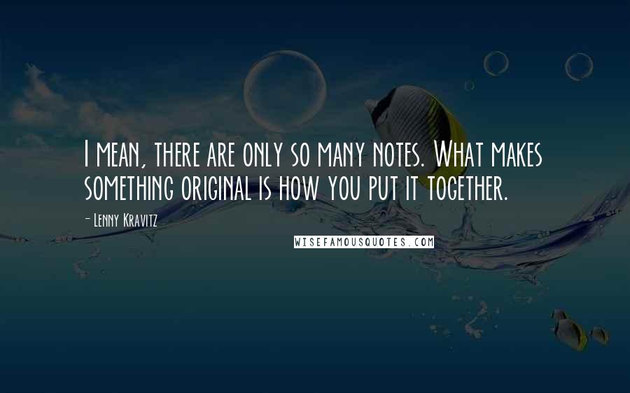 Lenny Kravitz Quotes: I mean, there are only so many notes. What makes something original is how you put it together.