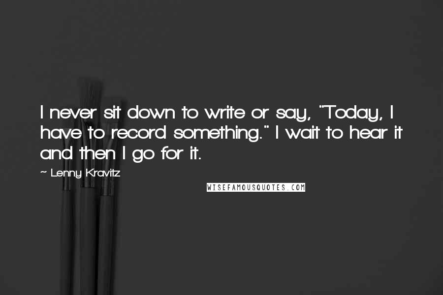 Lenny Kravitz Quotes: I never sit down to write or say, "Today, I have to record something." I wait to hear it and then I go for it.