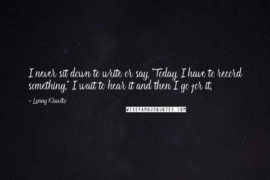 Lenny Kravitz Quotes: I never sit down to write or say, "Today, I have to record something." I wait to hear it and then I go for it.