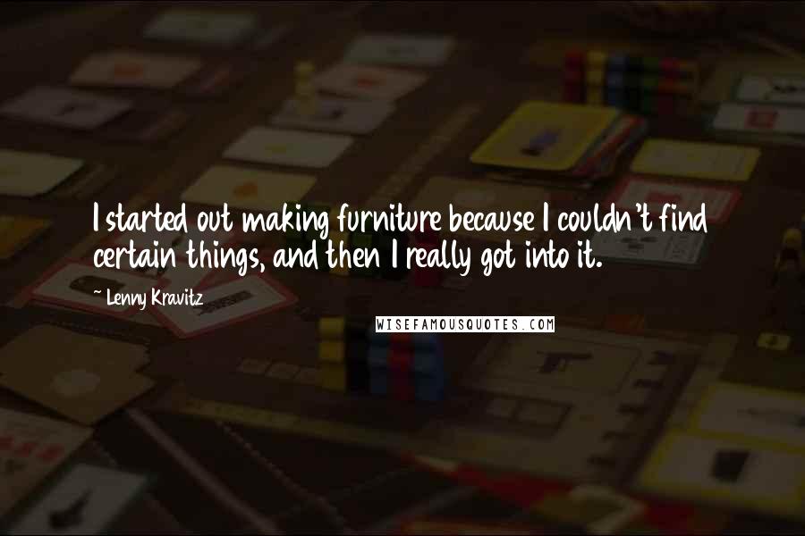 Lenny Kravitz Quotes: I started out making furniture because I couldn't find certain things, and then I really got into it.