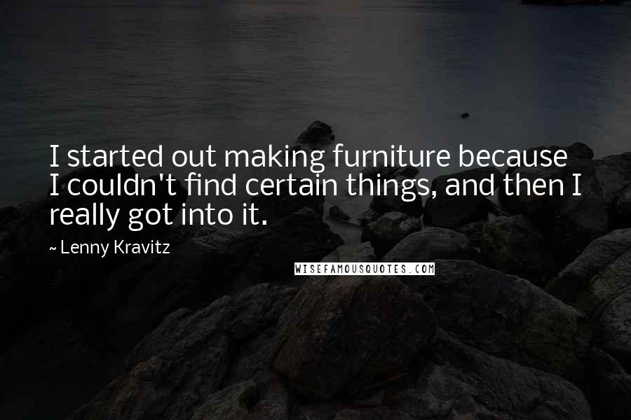 Lenny Kravitz Quotes: I started out making furniture because I couldn't find certain things, and then I really got into it.