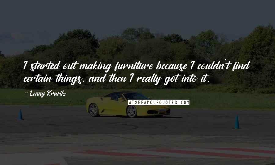 Lenny Kravitz Quotes: I started out making furniture because I couldn't find certain things, and then I really got into it.