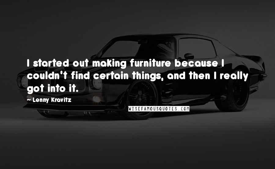 Lenny Kravitz Quotes: I started out making furniture because I couldn't find certain things, and then I really got into it.