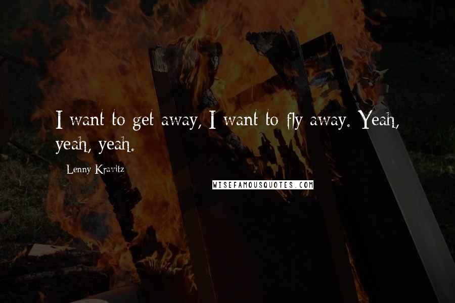 Lenny Kravitz Quotes: I want to get away, I want to fly away. Yeah, yeah, yeah.