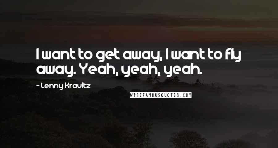 Lenny Kravitz Quotes: I want to get away, I want to fly away. Yeah, yeah, yeah.