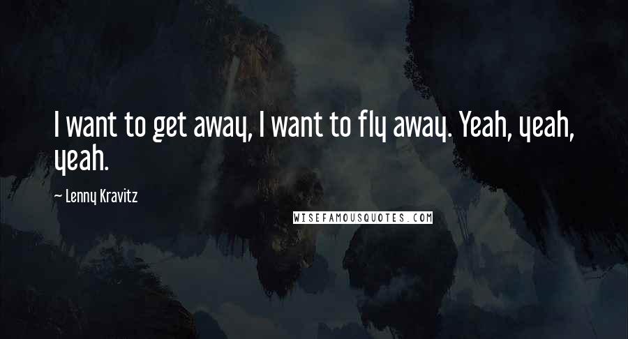 Lenny Kravitz Quotes: I want to get away, I want to fly away. Yeah, yeah, yeah.