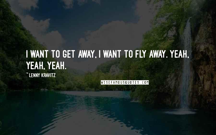 Lenny Kravitz Quotes: I want to get away, I want to fly away. Yeah, yeah, yeah.