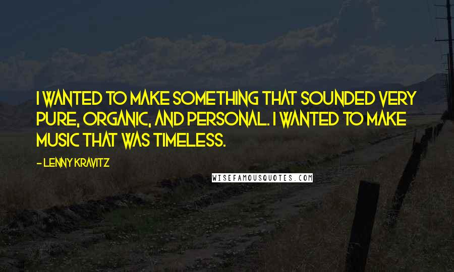 Lenny Kravitz Quotes: I wanted to make something that sounded very pure, organic, and personal. I wanted to make music that was timeless.