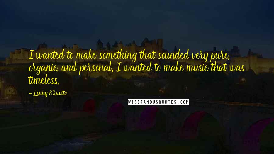 Lenny Kravitz Quotes: I wanted to make something that sounded very pure, organic, and personal. I wanted to make music that was timeless.